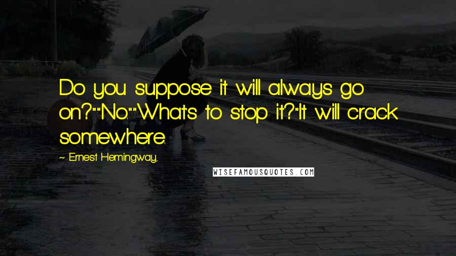 Ernest Hemingway, Quotes: Do you suppose it will always go on?""No.""What's to stop it?"It will crack somewhere.