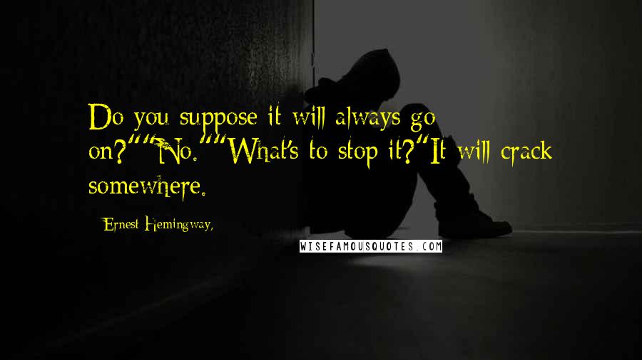 Ernest Hemingway, Quotes: Do you suppose it will always go on?""No.""What's to stop it?"It will crack somewhere.