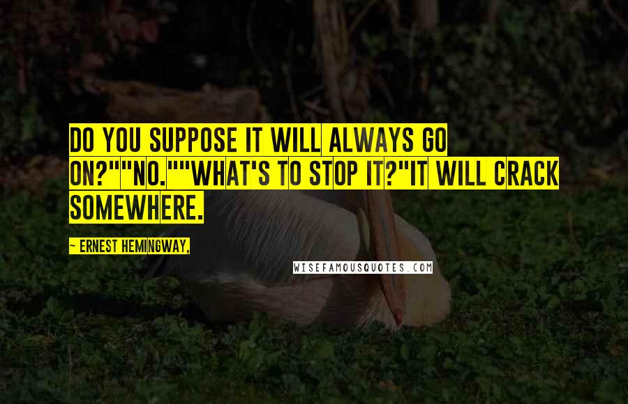 Ernest Hemingway, Quotes: Do you suppose it will always go on?""No.""What's to stop it?"It will crack somewhere.