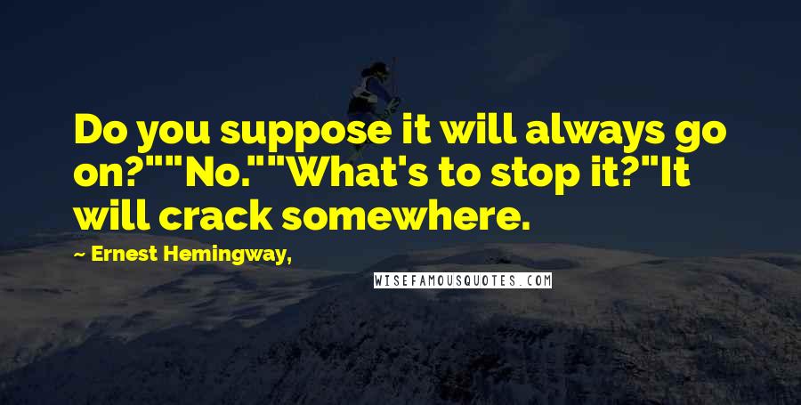 Ernest Hemingway, Quotes: Do you suppose it will always go on?""No.""What's to stop it?"It will crack somewhere.
