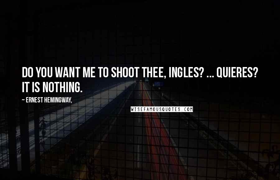 Ernest Hemingway, Quotes: Do you want me to shoot thee, ingles? ... quieres? it is nothing.