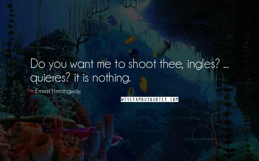 Ernest Hemingway, Quotes: Do you want me to shoot thee, ingles? ... quieres? it is nothing.