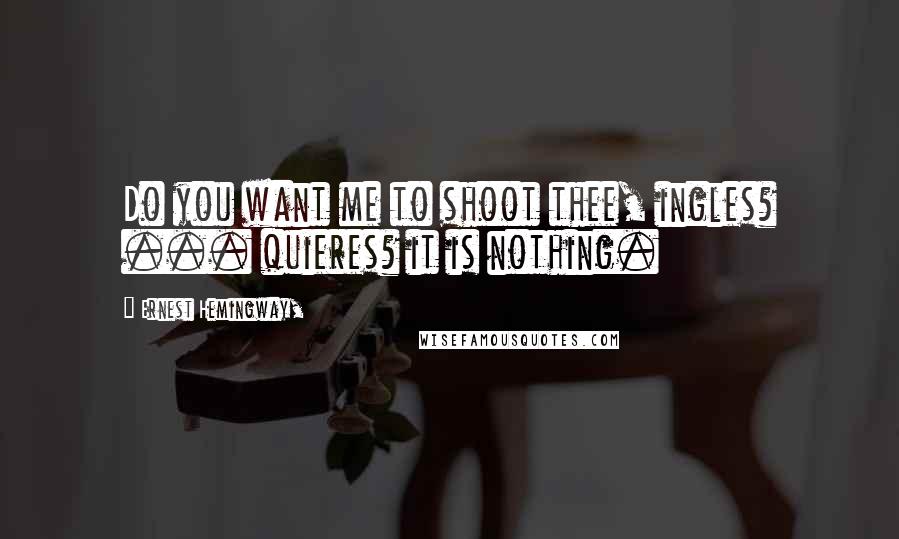 Ernest Hemingway, Quotes: Do you want me to shoot thee, ingles? ... quieres? it is nothing.