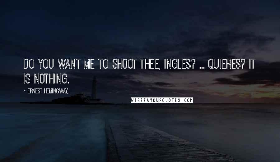Ernest Hemingway, Quotes: Do you want me to shoot thee, ingles? ... quieres? it is nothing.