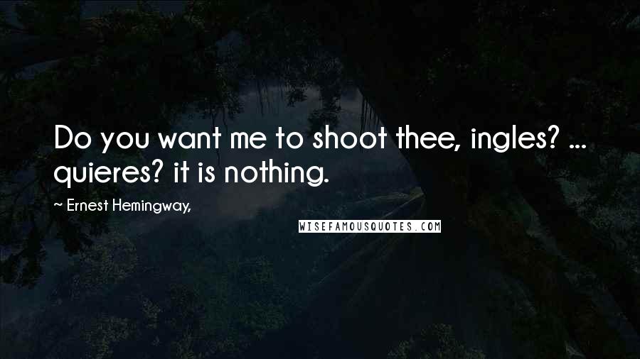 Ernest Hemingway, Quotes: Do you want me to shoot thee, ingles? ... quieres? it is nothing.