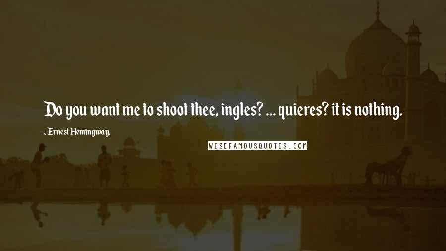 Ernest Hemingway, Quotes: Do you want me to shoot thee, ingles? ... quieres? it is nothing.