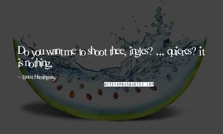 Ernest Hemingway, Quotes: Do you want me to shoot thee, ingles? ... quieres? it is nothing.