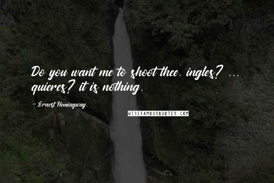 Ernest Hemingway, Quotes: Do you want me to shoot thee, ingles? ... quieres? it is nothing.
