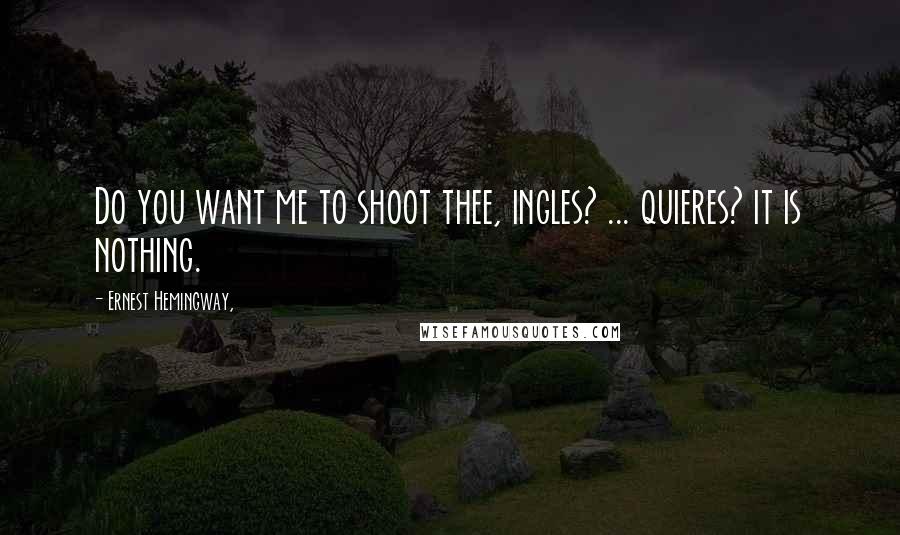 Ernest Hemingway, Quotes: Do you want me to shoot thee, ingles? ... quieres? it is nothing.