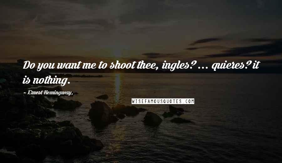 Ernest Hemingway, Quotes: Do you want me to shoot thee, ingles? ... quieres? it is nothing.