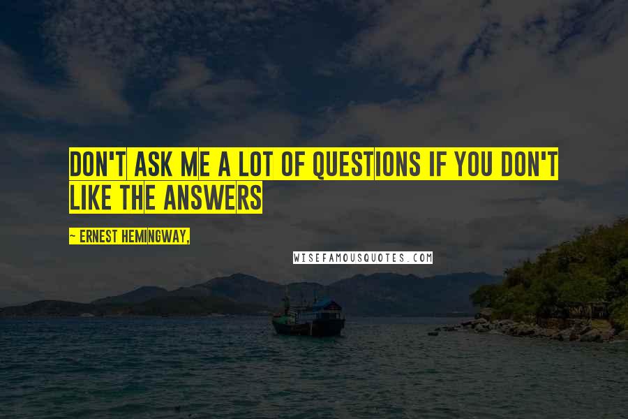 Ernest Hemingway, Quotes: Don't ask me a lot of questions if you don't like the answers