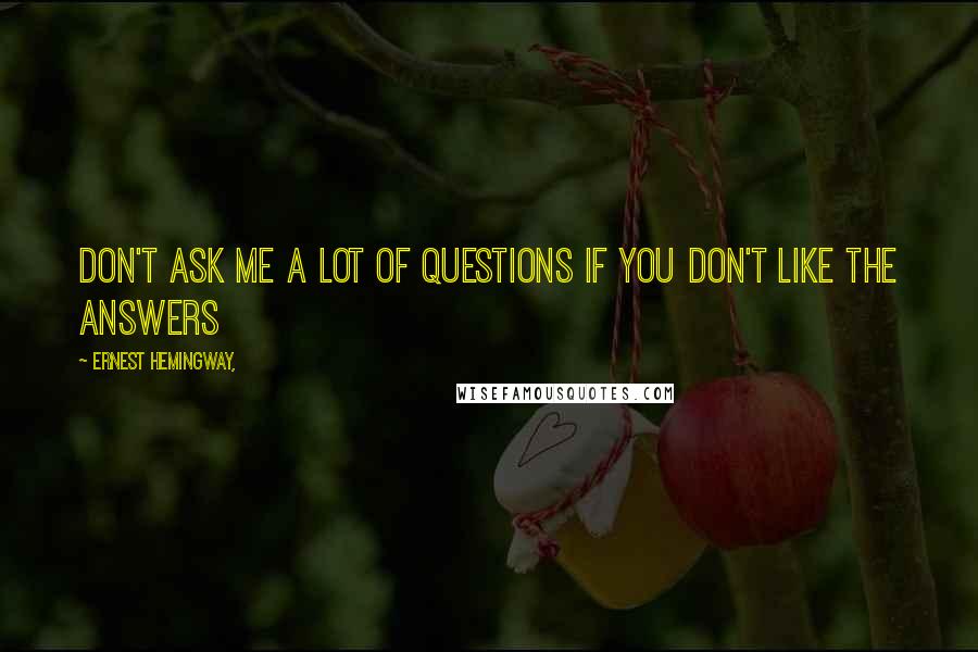 Ernest Hemingway, Quotes: Don't ask me a lot of questions if you don't like the answers