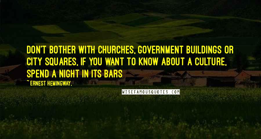 Ernest Hemingway, Quotes: Don't bother with churches, government buildings or city squares, if you want to know about a culture, spend a night in its bars