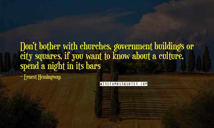 Ernest Hemingway, Quotes: Don't bother with churches, government buildings or city squares, if you want to know about a culture, spend a night in its bars