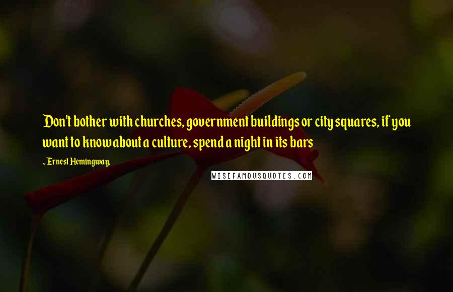 Ernest Hemingway, Quotes: Don't bother with churches, government buildings or city squares, if you want to know about a culture, spend a night in its bars