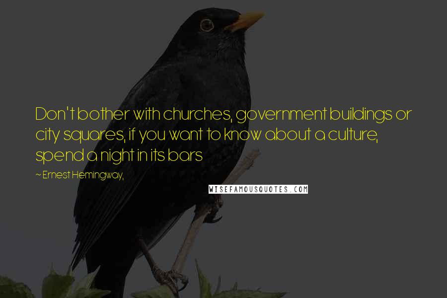 Ernest Hemingway, Quotes: Don't bother with churches, government buildings or city squares, if you want to know about a culture, spend a night in its bars