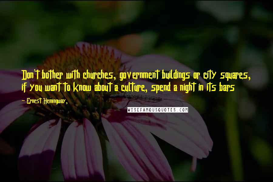 Ernest Hemingway, Quotes: Don't bother with churches, government buildings or city squares, if you want to know about a culture, spend a night in its bars