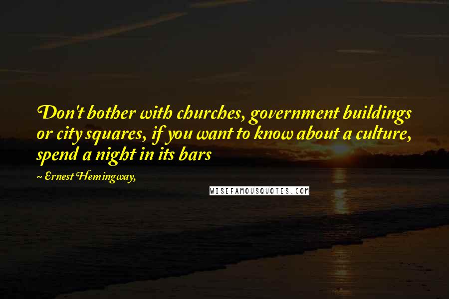 Ernest Hemingway, Quotes: Don't bother with churches, government buildings or city squares, if you want to know about a culture, spend a night in its bars