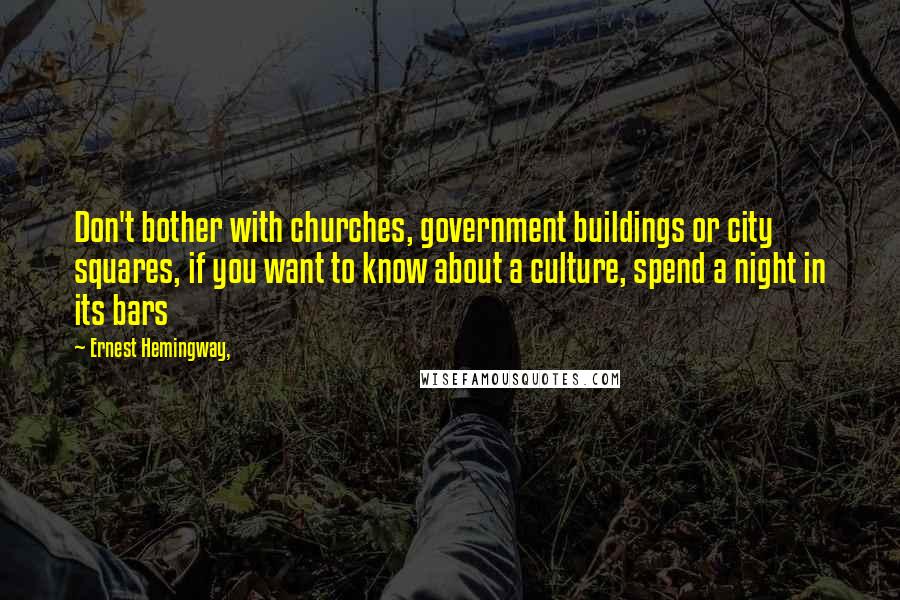 Ernest Hemingway, Quotes: Don't bother with churches, government buildings or city squares, if you want to know about a culture, spend a night in its bars