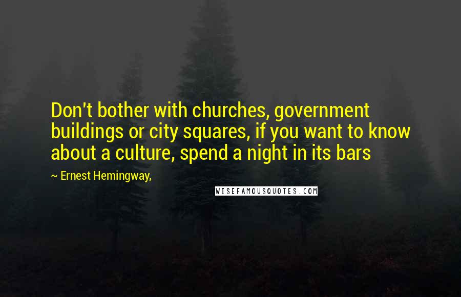 Ernest Hemingway, Quotes: Don't bother with churches, government buildings or city squares, if you want to know about a culture, spend a night in its bars