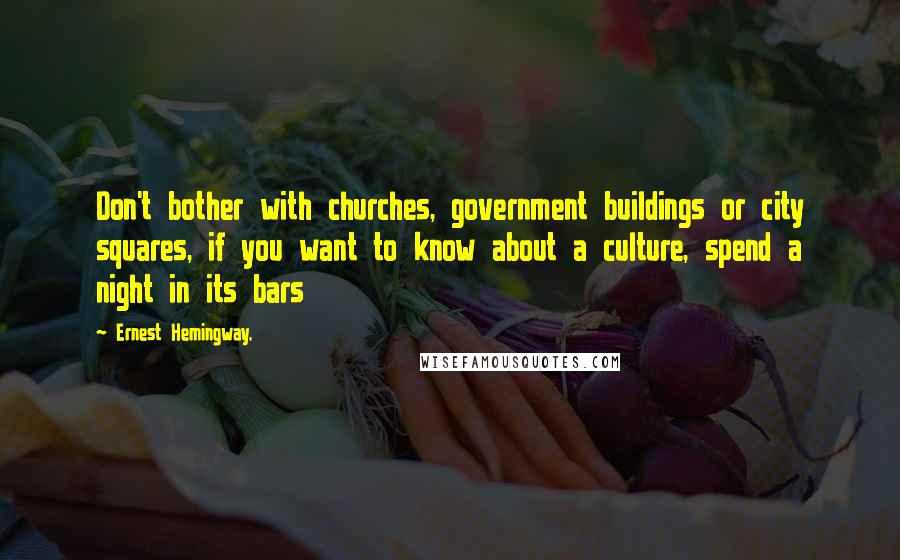 Ernest Hemingway, Quotes: Don't bother with churches, government buildings or city squares, if you want to know about a culture, spend a night in its bars