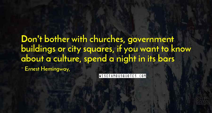 Ernest Hemingway, Quotes: Don't bother with churches, government buildings or city squares, if you want to know about a culture, spend a night in its bars