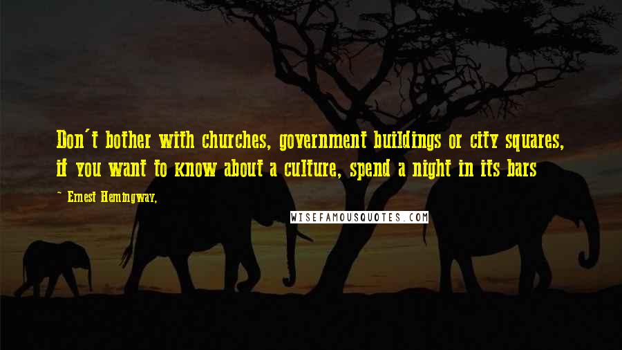 Ernest Hemingway, Quotes: Don't bother with churches, government buildings or city squares, if you want to know about a culture, spend a night in its bars