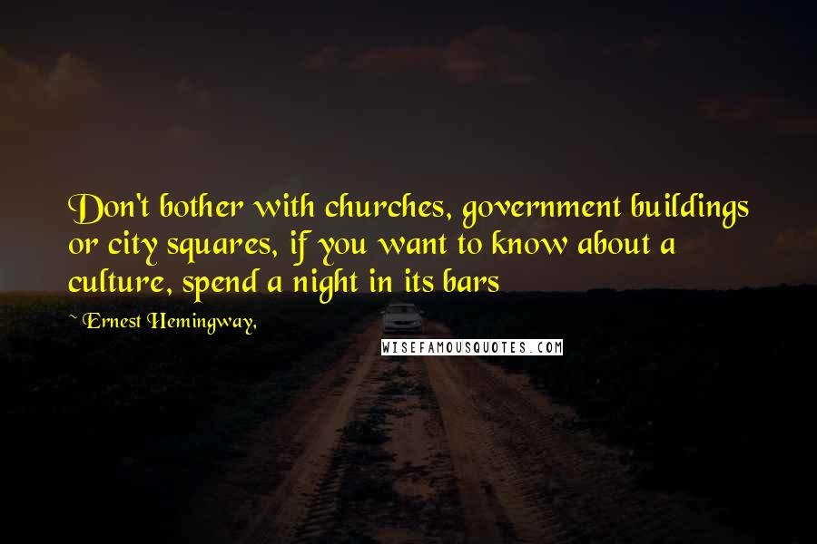 Ernest Hemingway, Quotes: Don't bother with churches, government buildings or city squares, if you want to know about a culture, spend a night in its bars