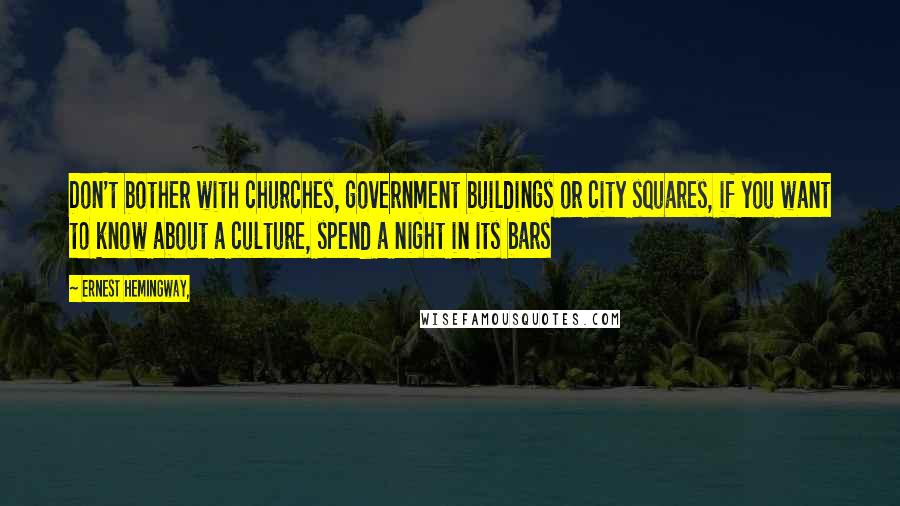 Ernest Hemingway, Quotes: Don't bother with churches, government buildings or city squares, if you want to know about a culture, spend a night in its bars