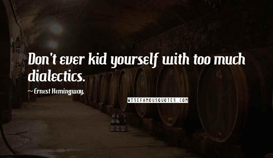 Ernest Hemingway, Quotes: Don't ever kid yourself with too much dialectics.