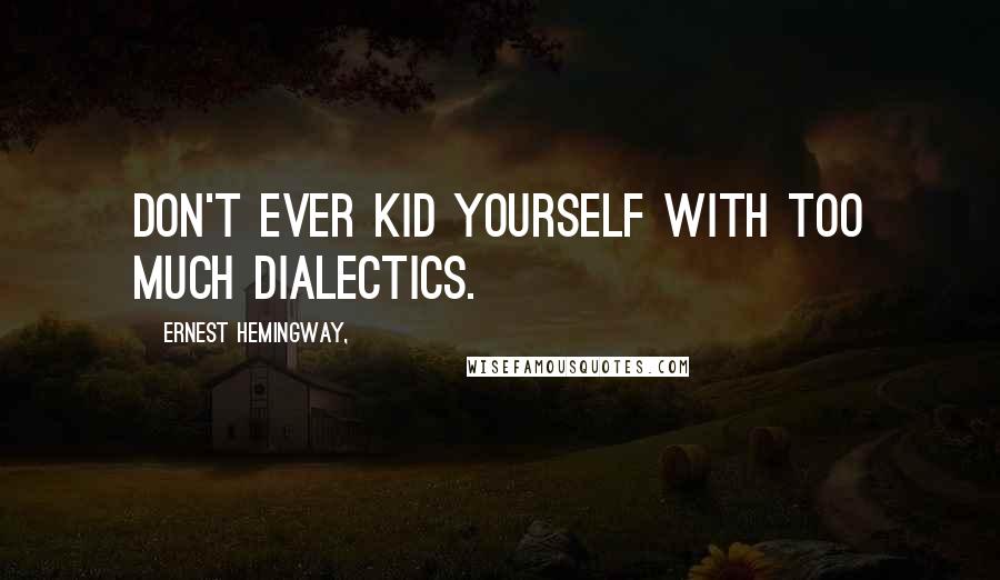 Ernest Hemingway, Quotes: Don't ever kid yourself with too much dialectics.