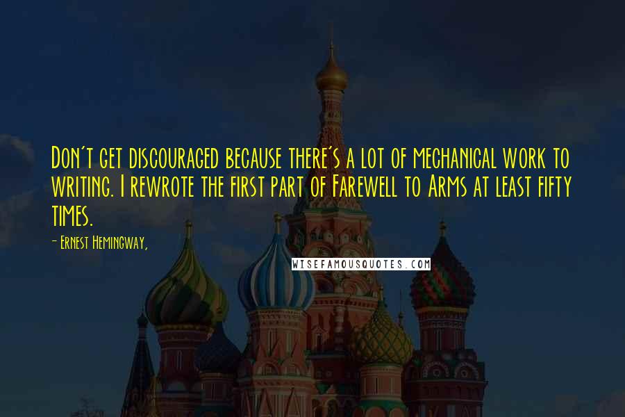 Ernest Hemingway, Quotes: Don't get discouraged because there's a lot of mechanical work to writing. I rewrote the first part of Farewell to Arms at least fifty times.