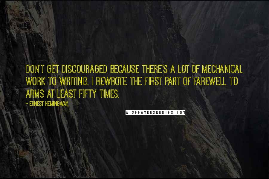 Ernest Hemingway, Quotes: Don't get discouraged because there's a lot of mechanical work to writing. I rewrote the first part of Farewell to Arms at least fifty times.