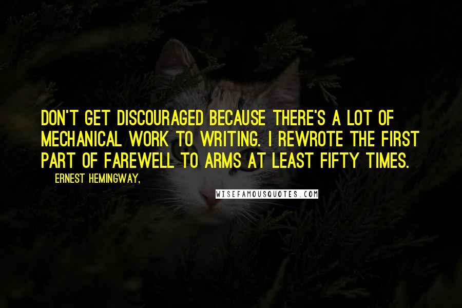 Ernest Hemingway, Quotes: Don't get discouraged because there's a lot of mechanical work to writing. I rewrote the first part of Farewell to Arms at least fifty times.