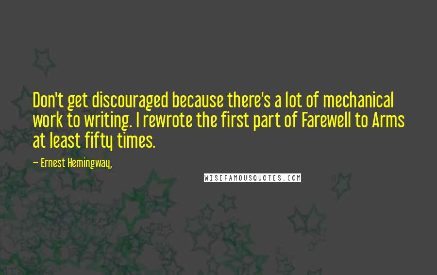 Ernest Hemingway, Quotes: Don't get discouraged because there's a lot of mechanical work to writing. I rewrote the first part of Farewell to Arms at least fifty times.