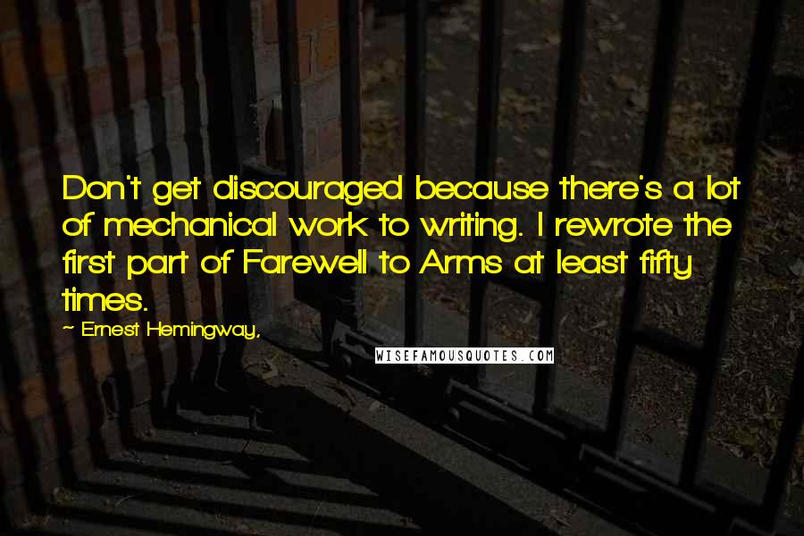 Ernest Hemingway, Quotes: Don't get discouraged because there's a lot of mechanical work to writing. I rewrote the first part of Farewell to Arms at least fifty times.