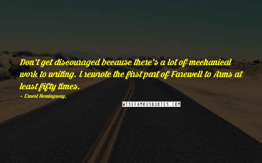 Ernest Hemingway, Quotes: Don't get discouraged because there's a lot of mechanical work to writing. I rewrote the first part of Farewell to Arms at least fifty times.