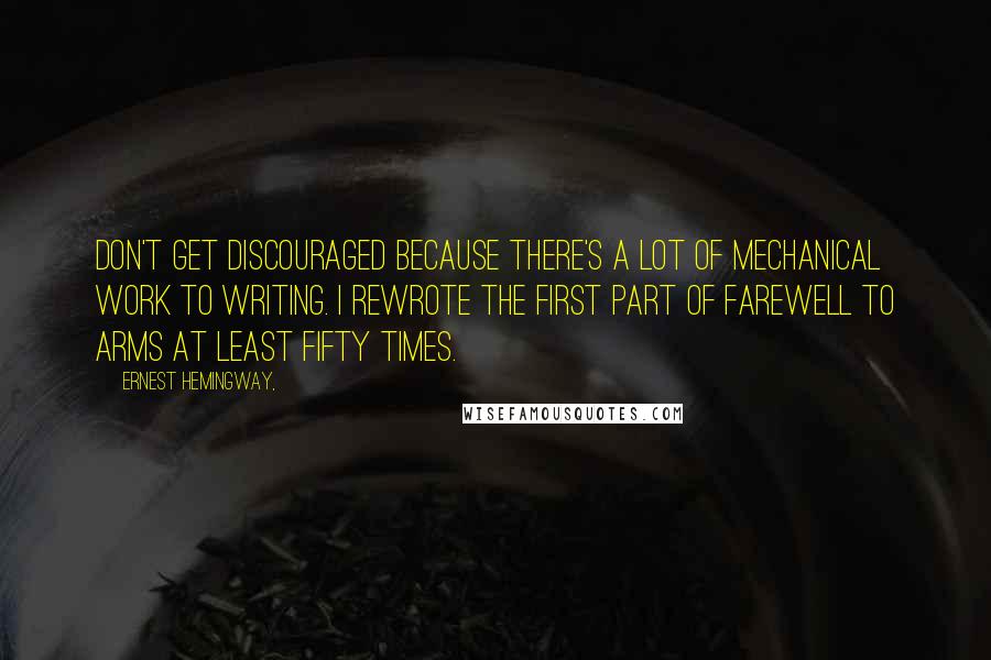 Ernest Hemingway, Quotes: Don't get discouraged because there's a lot of mechanical work to writing. I rewrote the first part of Farewell to Arms at least fifty times.