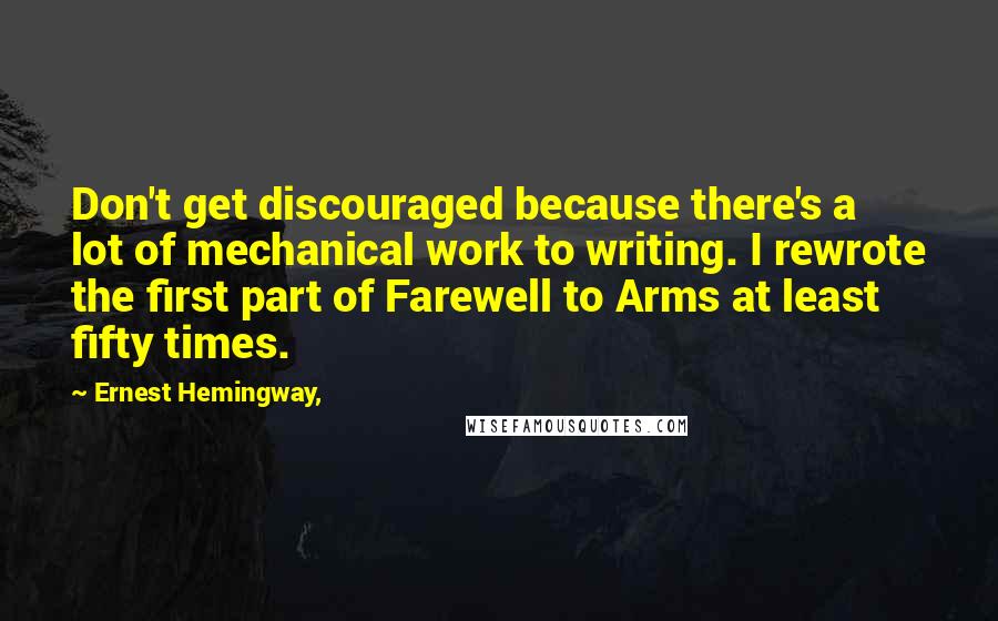 Ernest Hemingway, Quotes: Don't get discouraged because there's a lot of mechanical work to writing. I rewrote the first part of Farewell to Arms at least fifty times.