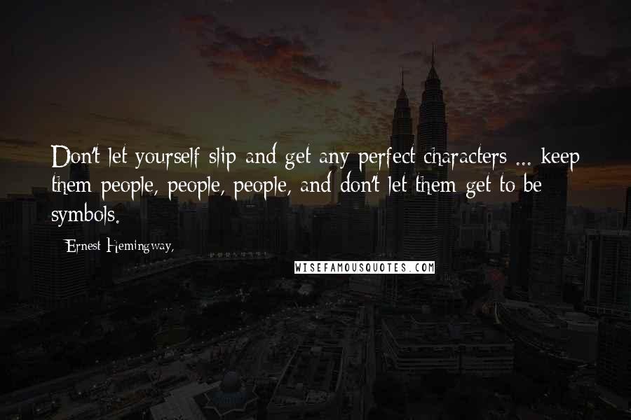 Ernest Hemingway, Quotes: Don't let yourself slip and get any perfect characters ... keep them people, people, people, and don't let them get to be symbols.
