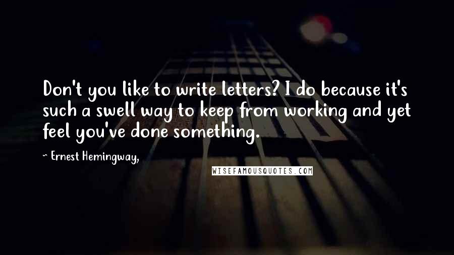 Ernest Hemingway, Quotes: Don't you like to write letters? I do because it's such a swell way to keep from working and yet feel you've done something.