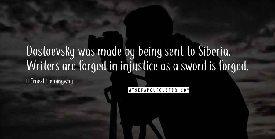 Ernest Hemingway, Quotes: Dostoevsky was made by being sent to Siberia. Writers are forged in injustice as a sword is forged.