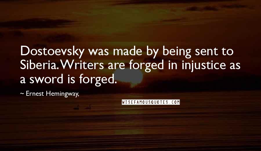 Ernest Hemingway, Quotes: Dostoevsky was made by being sent to Siberia. Writers are forged in injustice as a sword is forged.