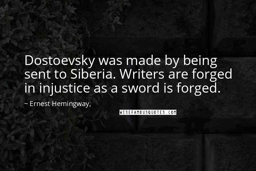 Ernest Hemingway, Quotes: Dostoevsky was made by being sent to Siberia. Writers are forged in injustice as a sword is forged.