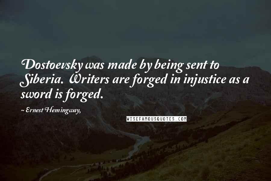 Ernest Hemingway, Quotes: Dostoevsky was made by being sent to Siberia. Writers are forged in injustice as a sword is forged.