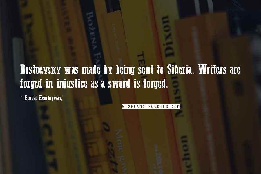 Ernest Hemingway, Quotes: Dostoevsky was made by being sent to Siberia. Writers are forged in injustice as a sword is forged.