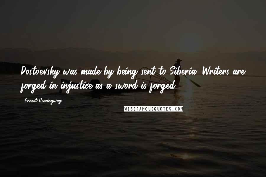 Ernest Hemingway, Quotes: Dostoevsky was made by being sent to Siberia. Writers are forged in injustice as a sword is forged.