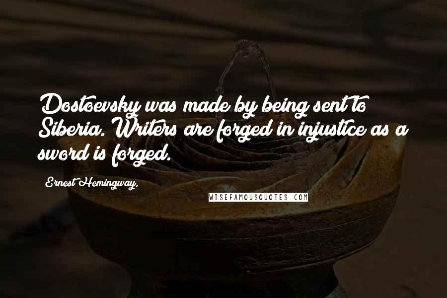 Ernest Hemingway, Quotes: Dostoevsky was made by being sent to Siberia. Writers are forged in injustice as a sword is forged.