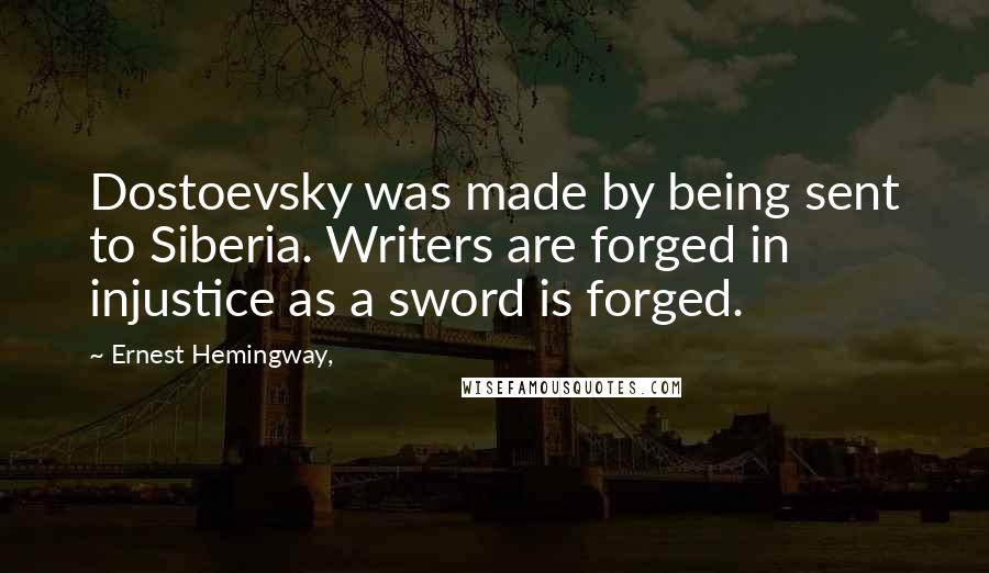 Ernest Hemingway, Quotes: Dostoevsky was made by being sent to Siberia. Writers are forged in injustice as a sword is forged.