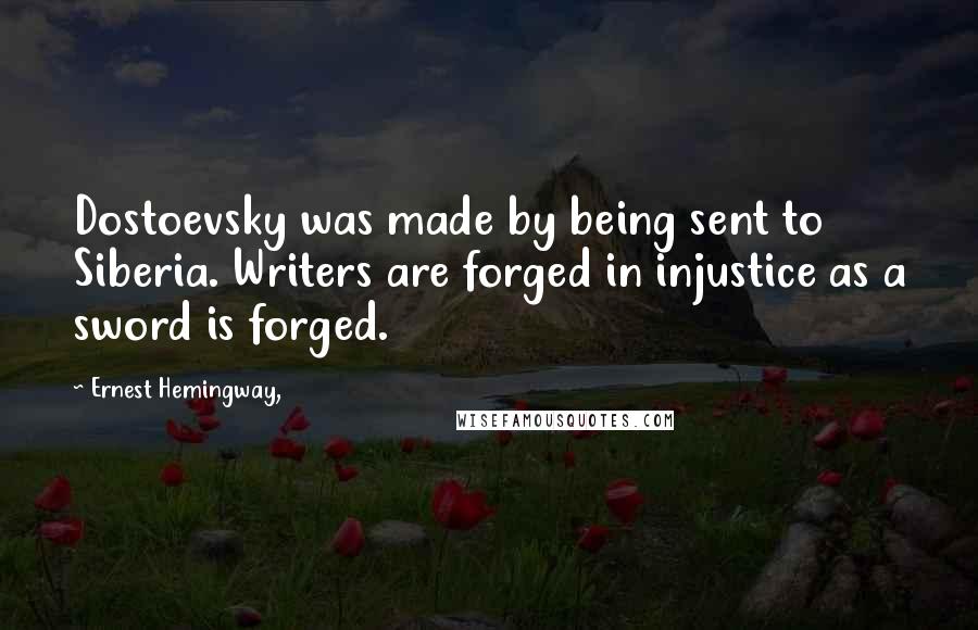 Ernest Hemingway, Quotes: Dostoevsky was made by being sent to Siberia. Writers are forged in injustice as a sword is forged.